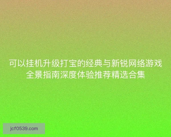 可以挂机升级打宝的经典与新锐网络游戏全景指南深度体验推荐精选合集