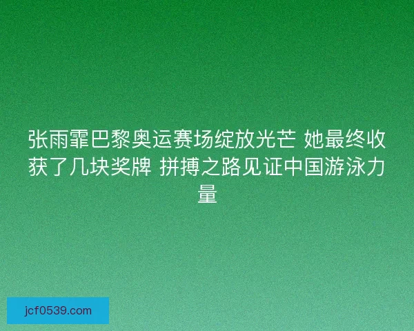 张雨霏巴黎奥运赛场绽放光芒 她最终收获了几块奖牌 拼搏之路见证中国游泳力量