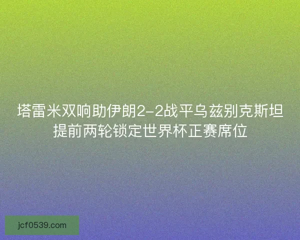 塔雷米双响助伊朗2-2战平乌兹别克斯坦提前两轮锁定世界杯正赛席位