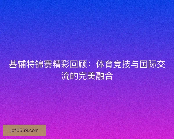 基辅特锦赛精彩回顾：体育竞技与国际交流的完美融合