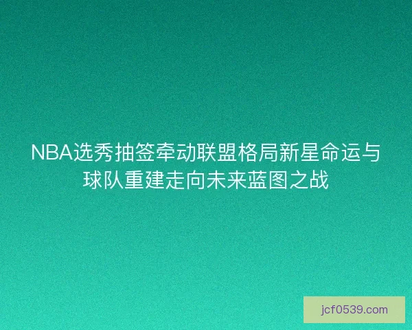 NBA选秀抽签牵动联盟格局新星命运与球队重建走向未来蓝图之战