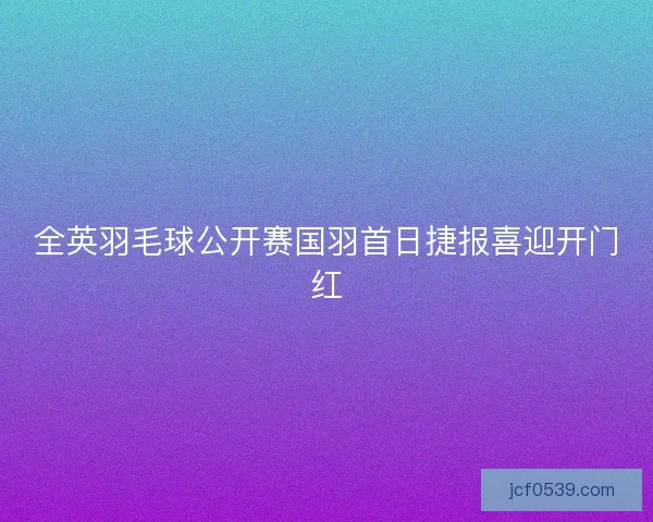 全英羽毛球公开赛国羽首日捷报喜迎开门红